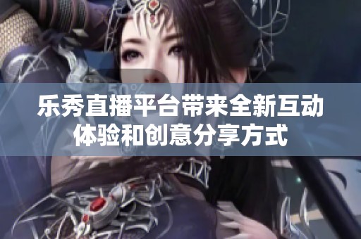 乐秀直播平台带来全新互动体验和创意分享方式