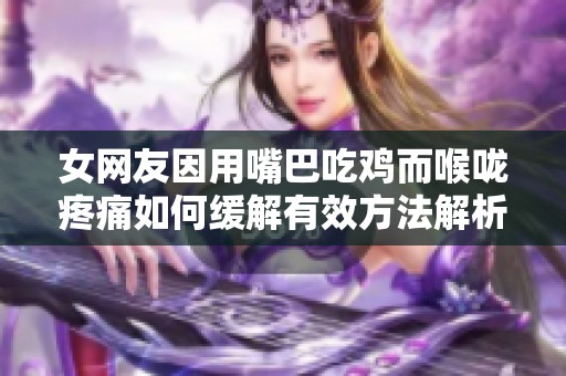 女网友因用嘴巴吃鸡而喉咙疼痛如何缓解有效方法解析