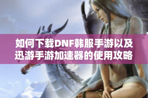 如何下载DNF韩服手游以及迅游手游加速器的使用攻略