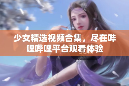 少女精选视频合集，尽在哔哩哔哩平台观看体验