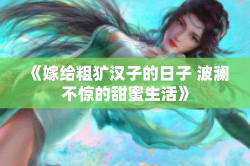 《嫁给粗犷汉子的日子 波澜不惊的甜蜜生活》