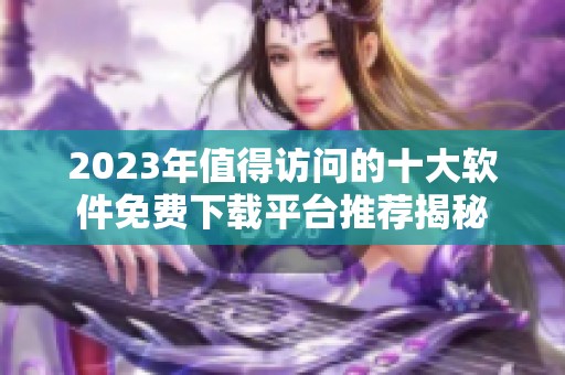 2023年值得访问的十大软件免费下载平台推荐揭秘