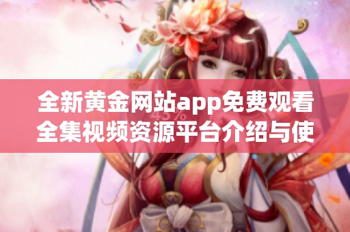 全新黄金网站app免费观看全集视频资源平台介绍与使用指南