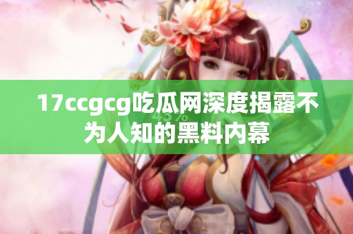 17ccgcg吃瓜网深度揭露不为人知的黑料内幕