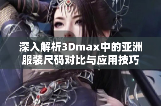 深入解析3Dmax中的亚洲服装尺码对比与应用技巧