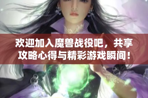 欢迎加入魔兽战役吧，共享攻略心得与精彩游戏瞬间！