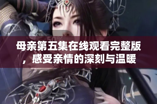 母亲第五集在线观看完整版，感受亲情的深刻与温暖