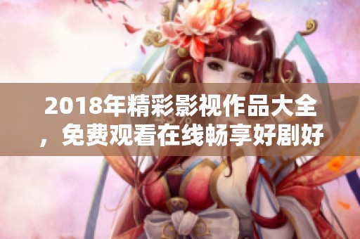 2018年精彩影视作品大全，免费观看在线畅享好剧好片