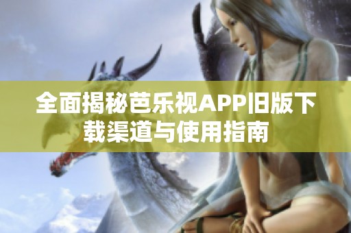 全面揭秘芭乐视APP旧版下载渠道与使用指南