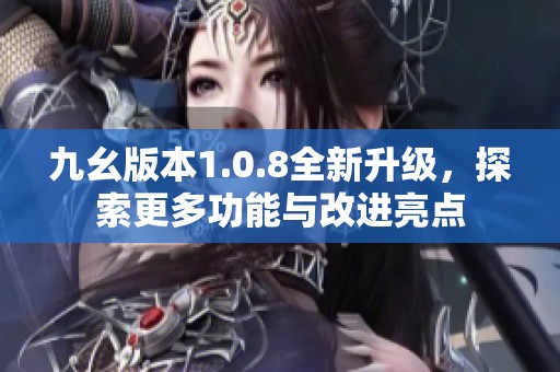 九幺版本1.0.8全新升级，探索更多功能与改进亮点