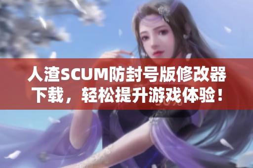 人渣SCUM防封号版修改器下载，轻松提升游戏体验！