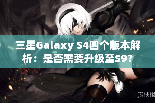 三星Galaxy S4四个版本解析：是否需要升级至S9？