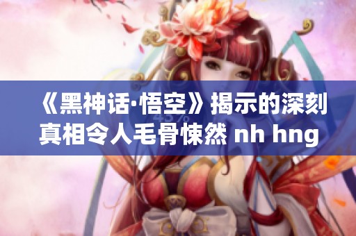 《黑神话·悟空》揭示的深刻真相令人毛骨悚然 nh hng én di sn文化