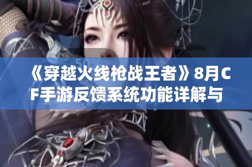 《穿越火线枪战王者》8月CF手游反馈系统功能详解与用户答疑