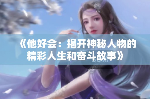 《他好会：揭开神秘人物的精彩人生和奋斗故事》