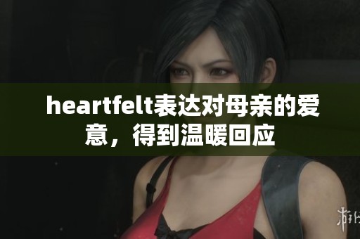  heartfelt表达对母亲的爱意，得到温暖回应