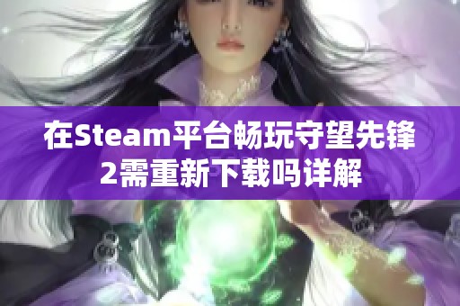 在Steam平台畅玩守望先锋2需重新下载吗详解