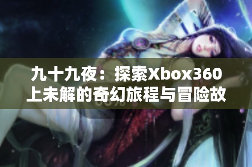 九十九夜：探索Xbox360上未解的奇幻旅程与冒险故事