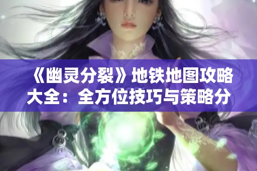 《幽灵分裂》地铁地图攻略大全：全方位技巧与策略分享