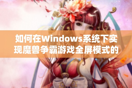 如何在Windows系统下实现魔兽争霸游戏全屏模式的设置指南