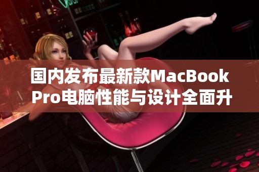 国内发布最新款MacBook Pro电脑性能与设计全面升级