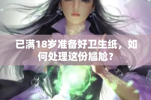 已满18岁准备好卫生纸，如何处理这份尴尬？