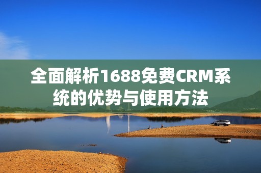 全面解析1688免费CRM系统的优势与使用方法