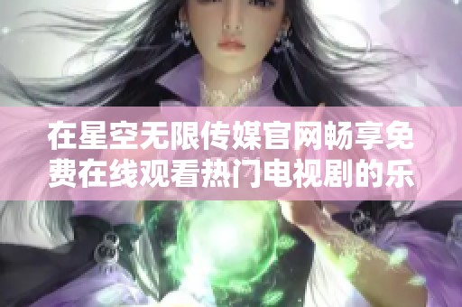 在星空无限传媒官网畅享免费在线观看热门电视剧的乐趣