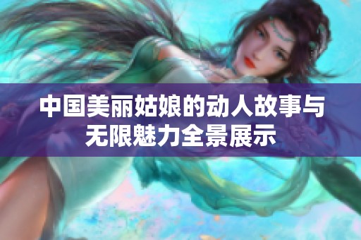 中国美丽姑娘的动人故事与无限魅力全景展示