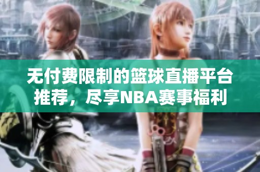 无付费限制的篮球直播平台推荐，尽享NBA赛事福利