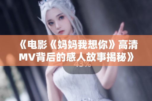 《电影《妈妈我想你》高清MV背后的感人故事揭秘》