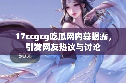 17ccgcg吃瓜网内幕揭露，引发网友热议与讨论