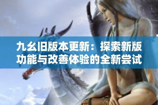 九幺旧版本更新：探索新版功能与改善体验的全新尝试  