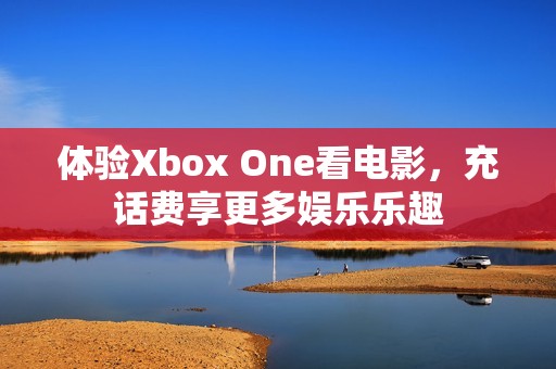 体验Xbox One看电影，充话费享更多娱乐乐趣