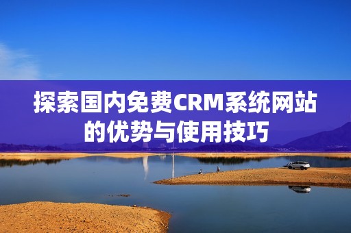 探索国内免费CRM系统网站的优势与使用技巧