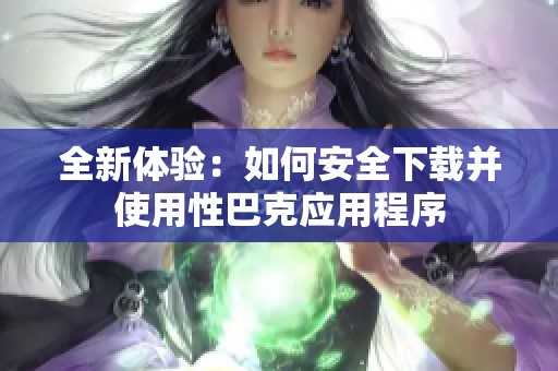 全新体验：如何安全下载并使用性巴克应用程序