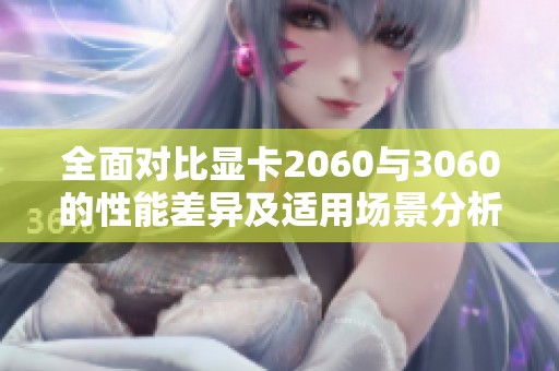 全面对比显卡2060与3060的性能差异及适用场景分析