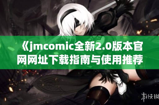 《jmcomic全新2.0版本官网网址下载指南与使用推荐》