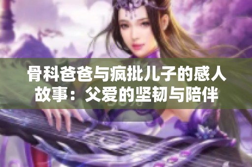 骨科爸爸与疯批儿子的感人故事：父爱的坚韧与陪伴