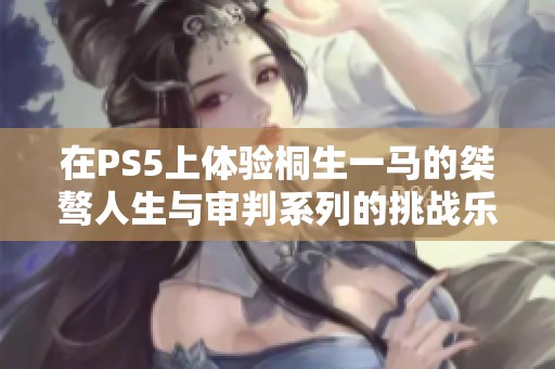 在PS5上体验桐生一马的桀骜人生与审判系列的挑战乐趣