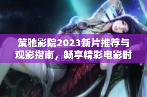 策驰影院2023新片推荐与观影指南，畅享精彩电影时光