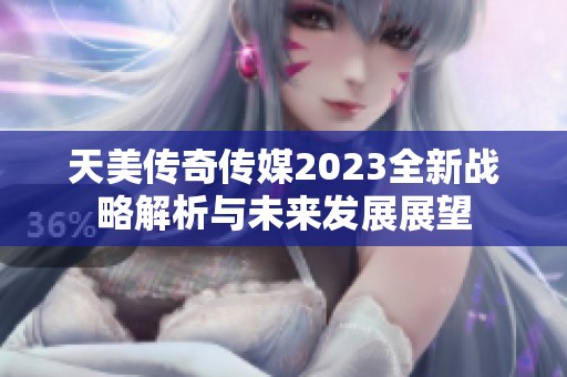 天美传奇传媒2023全新战略解析与未来发展展望