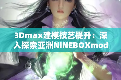 3Dmax建模技艺提升：深入探索亚洲NINEBOXmod应用技巧