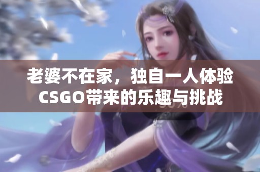 老婆不在家，独自一人体验CSGO带来的乐趣与挑战