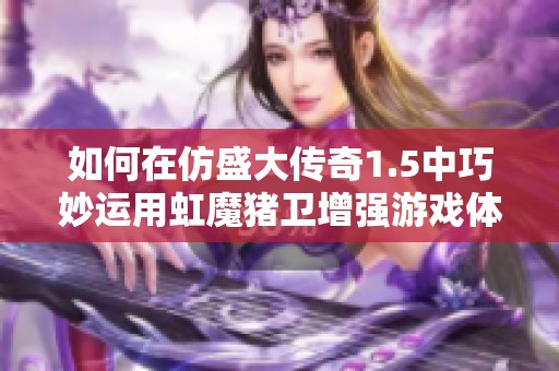 如何在仿盛大传奇1.5中巧妙运用虹魔猪卫增强游戏体验与战斗力