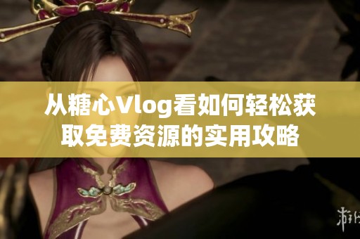 从糖心Vlog看如何轻松获取免费资源的实用攻略