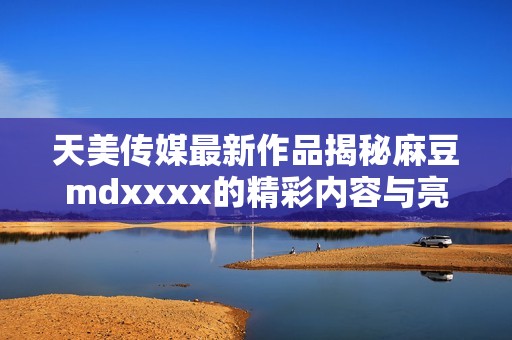 天美传媒最新作品揭秘麻豆mdxxxx的精彩内容与亮点