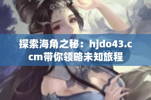 探索海角之秘：hjdo43.ccm带你领略未知旅程