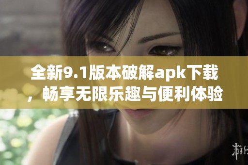 全新9.1版本破解apk下载，畅享无限乐趣与便利体验