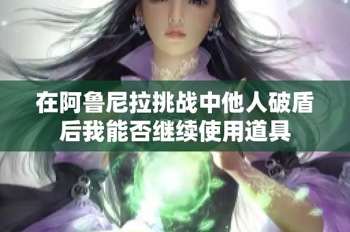 在阿鲁尼拉挑战中他人破盾后我能否继续使用道具